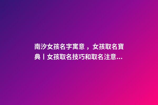 南汐女孩名字寓意，女孩取名寶典丨女孩取名技巧和取名注意事項大公開-第1張-觀點-玄機派